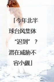 今年北半球台风集体“迟到”？潜在威胁不容小觑