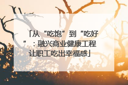 从“吃饱”到“吃好”：融兴商业健康工程让职工吃出幸福感