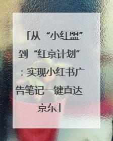 从“小红盟”到“红京计划”：实现小红书广告笔记一键直达京东
