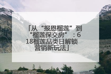 从“报恩榴莲”到“榴莲保交房”：618榴莲品类日解锁营销新玩法