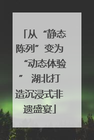 从“静态陈列”变为“动态体验” 湖北打造沉浸式非遗盛宴