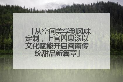 从空间美学到风味定制，上官四果汤以文化赋能开启闽南传统甜品新篇章