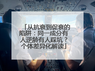 从抗衰到促衰的陷阱：同一成分有人逆龄有人踩坑？个体差异化解读