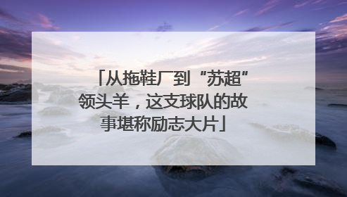 从拖鞋厂到“苏超”领头羊，这支球队的故事堪称励志大片