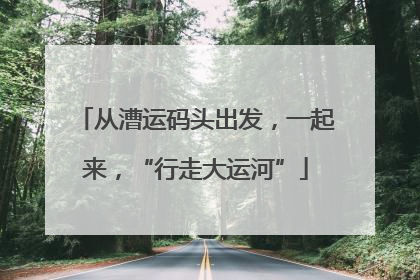 从漕运码头出发，一起来，“行走大运河”