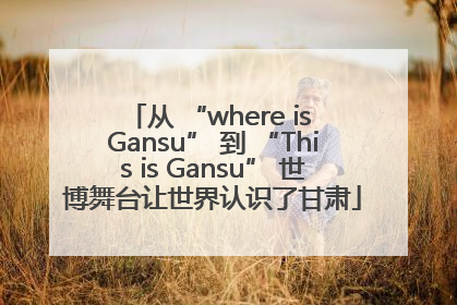 从 “where is Gansu” 到 “This is Gansu” 世博舞台让世界认识了甘肃