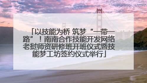 以技能为桥 筑梦“一带一路”！南南合作技能开发网络老挝师资研修班开班仪式暨技能梦工坊签约仪式举行