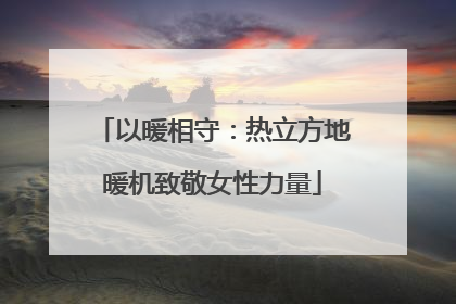 以暖相守：热立方地暖机致敬女性力量