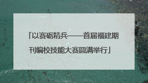 以赛砺精兵——首届福建期刊编校技能大赛圆满举行