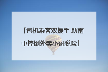 司机乘客双援手 助雨中摔倒外卖小哥脱险