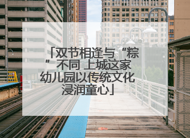 双节相逢与“粽”不同 上城这家幼儿园以传统文化浸润童心