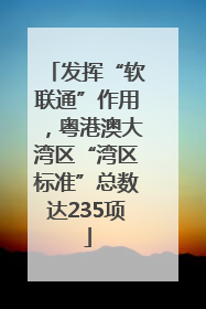发挥“软联通”作用，粤港澳大湾区“湾区标准”总数达235项