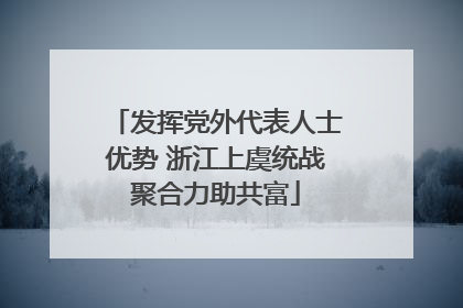 发挥党外代表人士优势 浙江上虞统战聚合力助共富