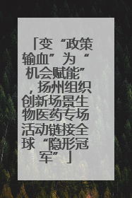 变“政策输血”为“机会赋能”，扬州组织创新场景生物医药专场活动链接全球“隐形冠军”