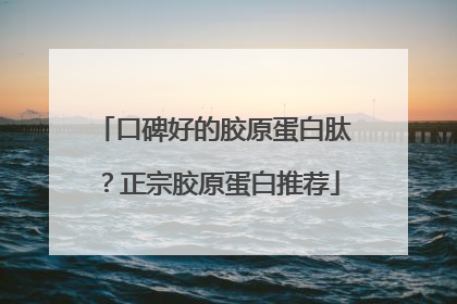 口碑好的胶原蛋白肽？正宗胶原蛋白推荐