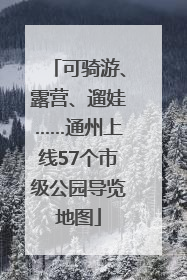 可骑游、露营、遛娃……通州上线57个市级公园导览地图