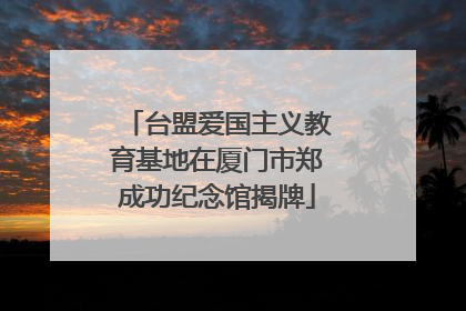 台盟爱国主义教育基地在厦门市郑成功纪念馆揭牌