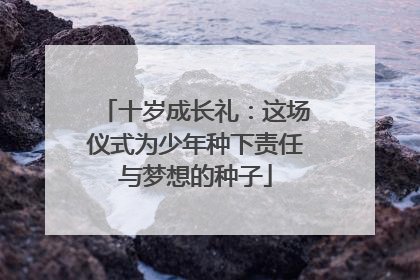 十岁成长礼：这场仪式为少年种下责任与梦想的种子