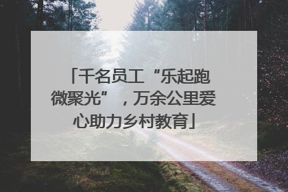 千名员工“乐起跑 微聚光”，万余公里爱心助力乡村教育