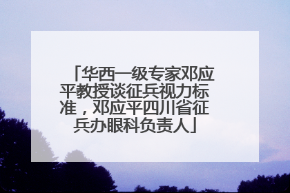 华西一级专家邓应平教授谈征兵视力标准，邓应平四川省征兵办眼科负责人