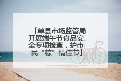 单县市场监管局开展端午节食品安全专项检查，护市民“粽”情佳节