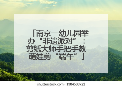 南京一幼儿园举办“非遗派对”：剪纸大师手把手教萌娃剪“端午”