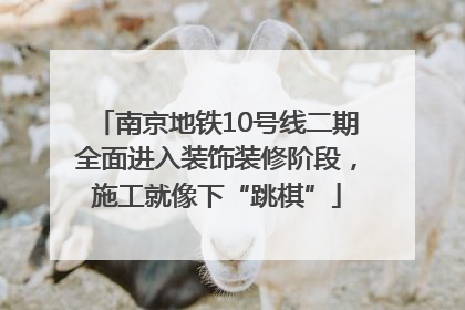 南京地铁10号线二期全面进入装饰装修阶段，施工就像下“跳棋”