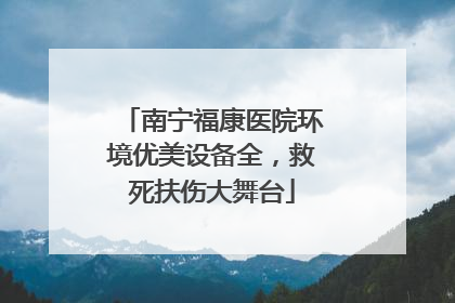 南宁福康医院环境优美设备全，救死扶伤大舞台