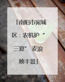南阳市宛城区：农机护“三夏” 麦浪映丰景