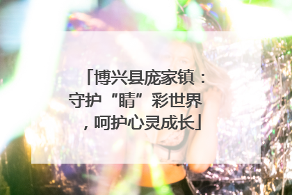 博兴县庞家镇：守护“睛”彩世界，呵护心灵成长