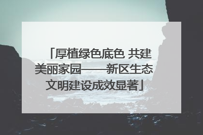 厚植绿色底色 共建美丽家园——新区生态文明建设成效显著