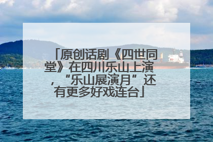 原创话剧《四世同堂》在四川乐山上演，“乐山展演月”还有更多好戏连台