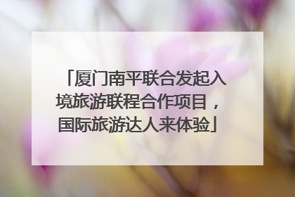 厦门南平联合发起入境旅游联程合作项目，国际旅游达人来体验