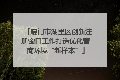 厦门市湖里区创新注册窗口工作打造优化营商环境“新样本”