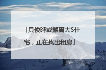具俊晔或搬离大S住宅，正在找出租房