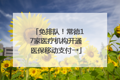 免排队！常德17家医疗机构开通医保移动支付→
