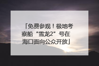 免费参观！极地考察船“雪龙2”号在海口面向公众开放