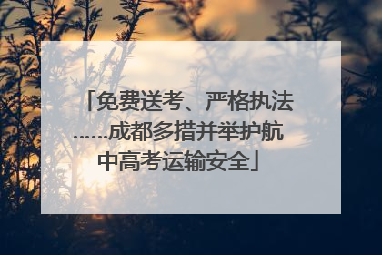 免费送考、严格执法……成都多措并举护航中高考运输安全