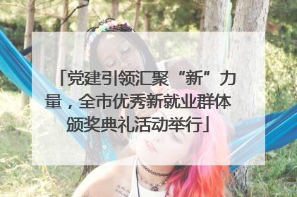 党建引领汇聚“新”力量，全市优秀新就业群体颁奖典礼活动举行