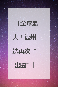 全球最大！福州造再次“出圈”