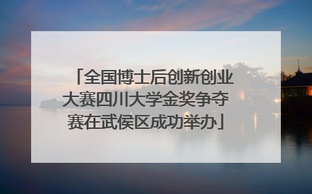 全国博士后创新创业大赛四川大学金奖争夺赛在武侯区成功举办