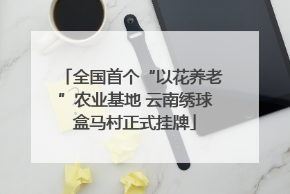 全国首个“以花养老”农业基地 云南绣球盒马村正式挂牌