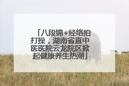 八段锦+经络拍打操，湖南省直中医医院云龙院区掀起健康养生热潮