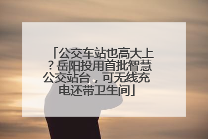 公交车站也高大上？岳阳投用首批智慧公交站台，可无线充电还带卫生间