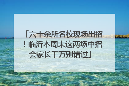 六十余所名校现场出招！临沂本周末这两场中招会家长千万别错过