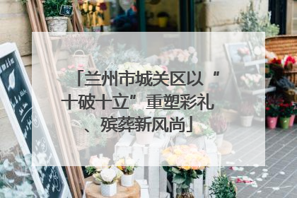 兰州市城关区以“十破十立”重塑彩礼、殡葬新风尚