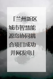 兰州新区城市智慧能源岛协同耦合项目成功并网发电