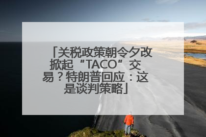 关税政策朝令夕改掀起“TACO”交易？特朗普回应：这是谈判策略