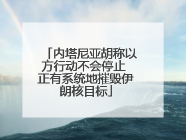 内塔尼亚胡称以方行动不会停止 正有系统地摧毁伊朗核目标