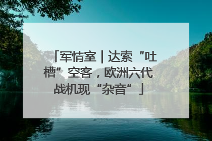 军情室｜达索“吐槽”空客，欧洲六代战机现“杂音”